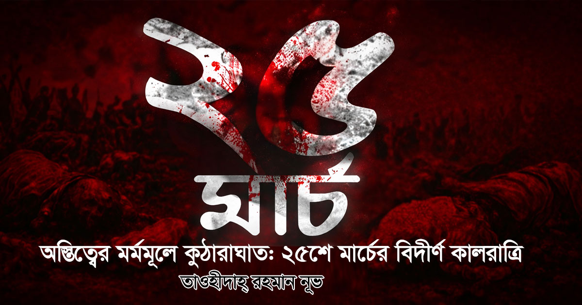 অস্তিত্বের মর্মমূলে কুঠারাঘাত: ২৫শে মার্চের বিদীর্ণ কালরাত্রি